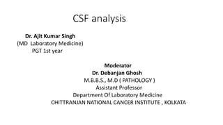 CSF analysis
Dr. Ajit Kumar Singh
(MD Laboratory Medicine)
PGT 1st year
Moderator
Dr. Debanjan Ghosh
M.B.B.S., M.D ( PATHOLOGY )
Assistant Professor
Department Of Laboratory Medicine
CHITTRANJAN NATIONAL CANCER INSTITUTE , KOLKATA
 