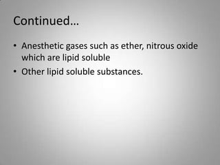 Continued…
• Anesthetic gases such as ether, nitrous oxide
which are lipid soluble
• Other lipid soluble substances.
 