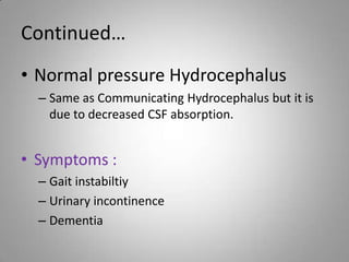 Continued…Normal pressure HydrocephalusSame as Communicating Hydrocephalus but it is due to decreased CSF absorption.Symptoms :Gait instabiltiyUrinary incontinenceDementia
