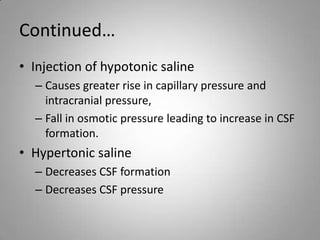 Continued…Injection of hypotonic salineCauses greater rise in capillary pressure and intracranial pressure,Fall in osmotic pressure leading to increase in CSF formation.Hypertonic saline Decreases CSF formation Decreases CSF pressure