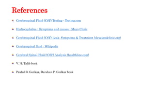 References
Cerebrospinal Fluid (CSF) Testing - Testing.com
Hydrocephalus - Symptoms and causes - Mayo Clinic
Cerebrospinal Fluid (CSF) Leak: Symptoms & Treatment (clevelandclinic.org)
Cerebrospinal fluid - Wikipedia
Cerebral Spinal Fluid (CSF) Analysis (healthline.com)
V. H. Talib book
Praful B. Godkar, Darshan P. Godkar book
 