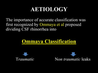 AETIOLOGY
The importance of accurate classification was
first recognized by Ommaya et al proposed
dividing CSF rhinorrhea into
Ommaya Classification
Traumatic Non traumatic leaks
 