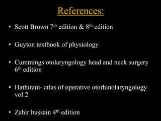 References:
• Scott Brown 7th edition & 8th edition
• Guyton textbook of physiology
• Cummings otolaryngology head and neck surgery
6th edition
• Hathiram- atlas of operative otorhinolaryngology
vol 2
• Zahir hussain 4th edition
 