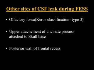 Other sites of CSF leak during FESS
• Olfactory fossa(Keros classification- type 3)
• Upper attachement of uncinate process
attached to Skull base
• Posterior wall of frontal recess
 