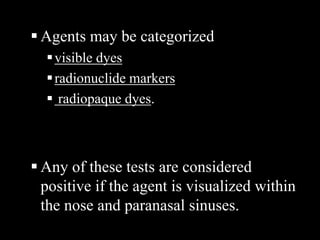  Agents may be categorized
visible dyes
radionuclide markers
 radiopaque dyes.
 Any of these tests are considered
positive if the agent is visualized within
the nose and paranasal sinuses.
 