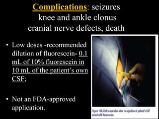Complications: seizures
knee and ankle clonus
cranial nerve defects, death
• Low doses -recommended
dilution of fluorescein- 0.1
mL of 10% fluorescein in
10 mL of the patient’s own
CSF;
• Not an FDA-approved
application.
 