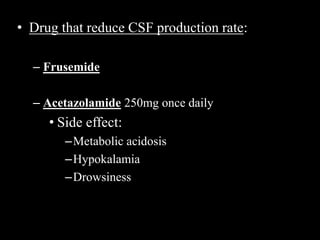 • Drug that reduce CSF production rate:
– Frusemide
– Acetazolamide 250mg once daily
• Side effect:
–Metabolic acidosis
–Hypokalamia
–Drowsiness
 