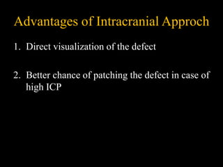 Advantages of Intracranial Approch
1. Direct visualization of the defect
2. Better chance of patching the defect in case of
high ICP
 