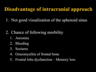 Disadvantage of intracranial approach
1. Not good visualization of the sphenoid sinus
2. Chance of following morbility
1. Anosmia
2. Bleeding
3. Seziures
4. Osteomyelitis of frontal bone
5. Frontal lobe dysfunction – Memory loss
 