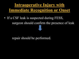Intraoperative Injury with
Immediate Recognition or Onset
• If a CSF leak is suspected during FESS,
surgeon should confirm the presence of leak
repair should be performed.
 