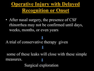 Operative Injury with Delayed
Recognition or Onset
• After nasal surgery, the presence of CSF
rhinorrhea may not be confirmed until days,
weeks, months, or even years
A trial of conservative therapy given
some of these leaks will close with these simple
measures.
Surgical exploration
 