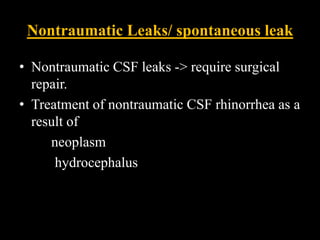 Nontraumatic Leaks/ spontaneous leak
• Nontraumatic CSF leaks -> require surgical
repair.
• Treatment of nontraumatic CSF rhinorrhea as a
result of
neoplasm
hydrocephalus
 