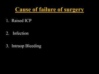 Cause of failure of surgery
1. Raised ICP
2. Infection
3. Intraop Bleeding
 