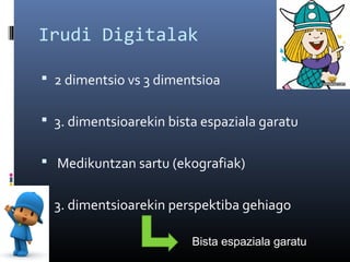 Irudi Digitalak
 2 dimentsio vs 3 dimentsioa
 3. dimentsioarekin bista espaziala garatu
 Medikuntzan sartu (ekografiak)
 3. dimentsioarekin perspektiba gehiago
Bista espaziala garatu

 