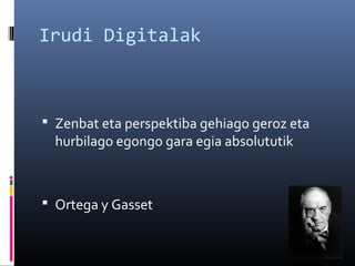 Irudi Digitalak

 Zenbat eta perspektiba gehiago geroz eta

hurbilago egongo gara egia absolututik

 Ortega y Gasset

 