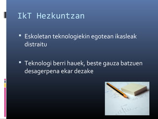 IkT Hezkuntzan
 Eskoletan teknologiekin egotean ikasleak

distraitu

 Teknologi berri hauek, beste gauza batzuen

desagerpena ekar dezake

 