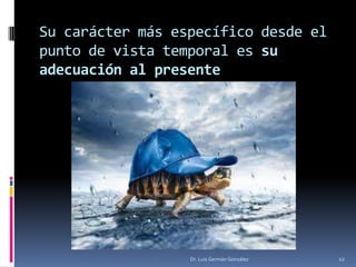 Su carácter más específico desde el
punto de vista temporal es su
adecuación al presente
Dr. Luis Germán González 12
 