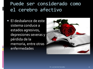 Puede ser considerado como
el cerebro afectivo
 El desbalance de este
sistema conduce a
estados agresivos,
depresiones severas y
pérdida de la
memoria, entre otras
enfermedades
Dr. Luis Germán González 22
 
