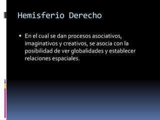 Hemisferio Derecho 
En el cual se dan procesos asociativos, imaginativos y creativos, se asocia con la posibilidad de ver globalidades y establecer relaciones espaciales.  