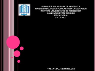 REPUBLICA BOLIVARIANA DE VENEZUELA
MINISTERIO DEL PODER POPULAR PARA LA EDUCACION
INSTITUTO UNIVERSITARIO DE TECNOLOGIA
JUAN PABLO PEREZ ALFONZO
SEDE CENTRAL
I.U.T.E.P.A.L
VALENCIA, JULIO DEL 2015
 