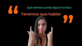 Tenemos que hablar
…
Qué sientes cuando alguien te dice:
 