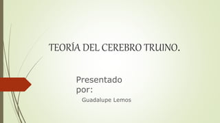 TEORÍA DEL CEREBRO TRUINO.
Presentado
por:
Guadalupe Lemos
 