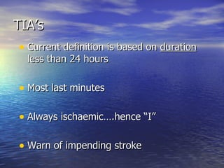 TIA’s Current definition is based on  duration  less than 24 hours Most last minutes Always ischaemic….hence “I” Warn of impending stroke 