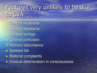 Features very unlikely to be due to CVA  General weakness Isolated headache Isolated vertigo General confusion Memory disturbance Isolated fall Bilateral complaints Gradual deterioration in consciousness 