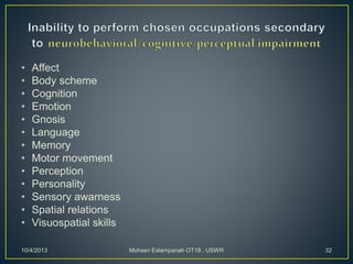 • Affect
• Body scheme
• Cognition
• Emotion
• Gnosis
• Language
• Memory
• Motor movement
• Perception
• Personality
• Sensory awarness
• Spatial relations
• Visuospatial skills
10/4/2013 Mohsen Eslampanah OT18 , USWR 32
 
