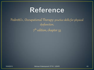 Pedretti’s , Occupational Therapy: practice skills for physical
dysfunction,
7th edition, chapter 33
10/4/2013 Mohsen Eslampanah OT18 , USWR 43
 