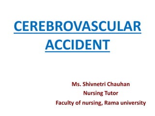 CEREBROVASCULAR
ACCIDENT
Ms. Shivnetri Chauhan
Nursing Tutor
Faculty of nursing, Rama university
 