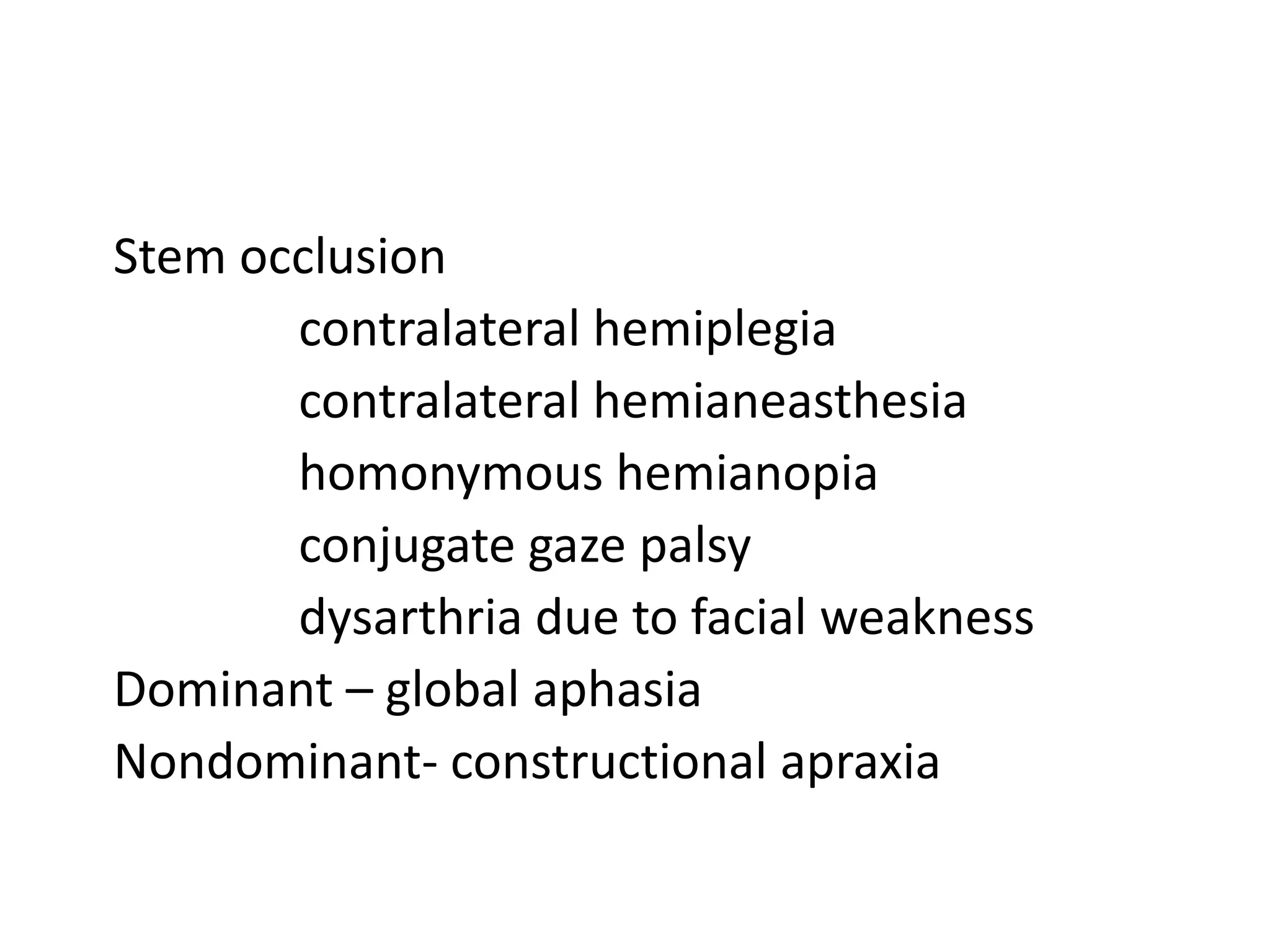 Stem occlusion
contralateral hemiplegia
contralateral hemianeasthesia
homonymous hemianopia
conjugate gaze palsy
dysarthria due to facial weakness
Dominant – global aphasia
Nondominant- constructional apraxia
 
