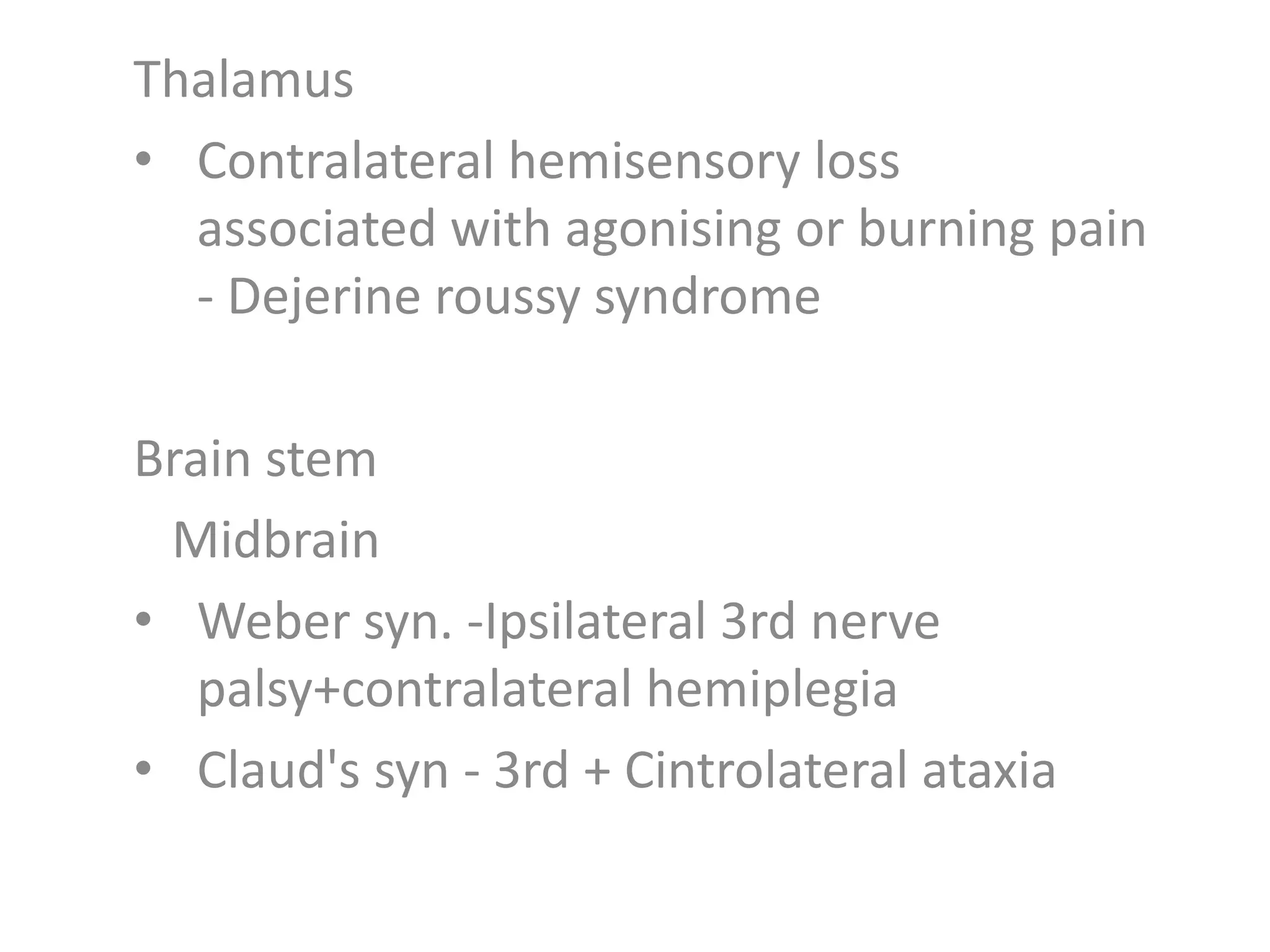 Thalamus
• Contralateral hemisensory loss
associated with agonising or burning pain
- Dejerine roussy syndrome
Brain stem
Midbrain
• Weber syn. -Ipsilateral 3rd nerve
palsy+contralateral hemiplegia
• Claud's syn - 3rd + Cintrolateral ataxia
 