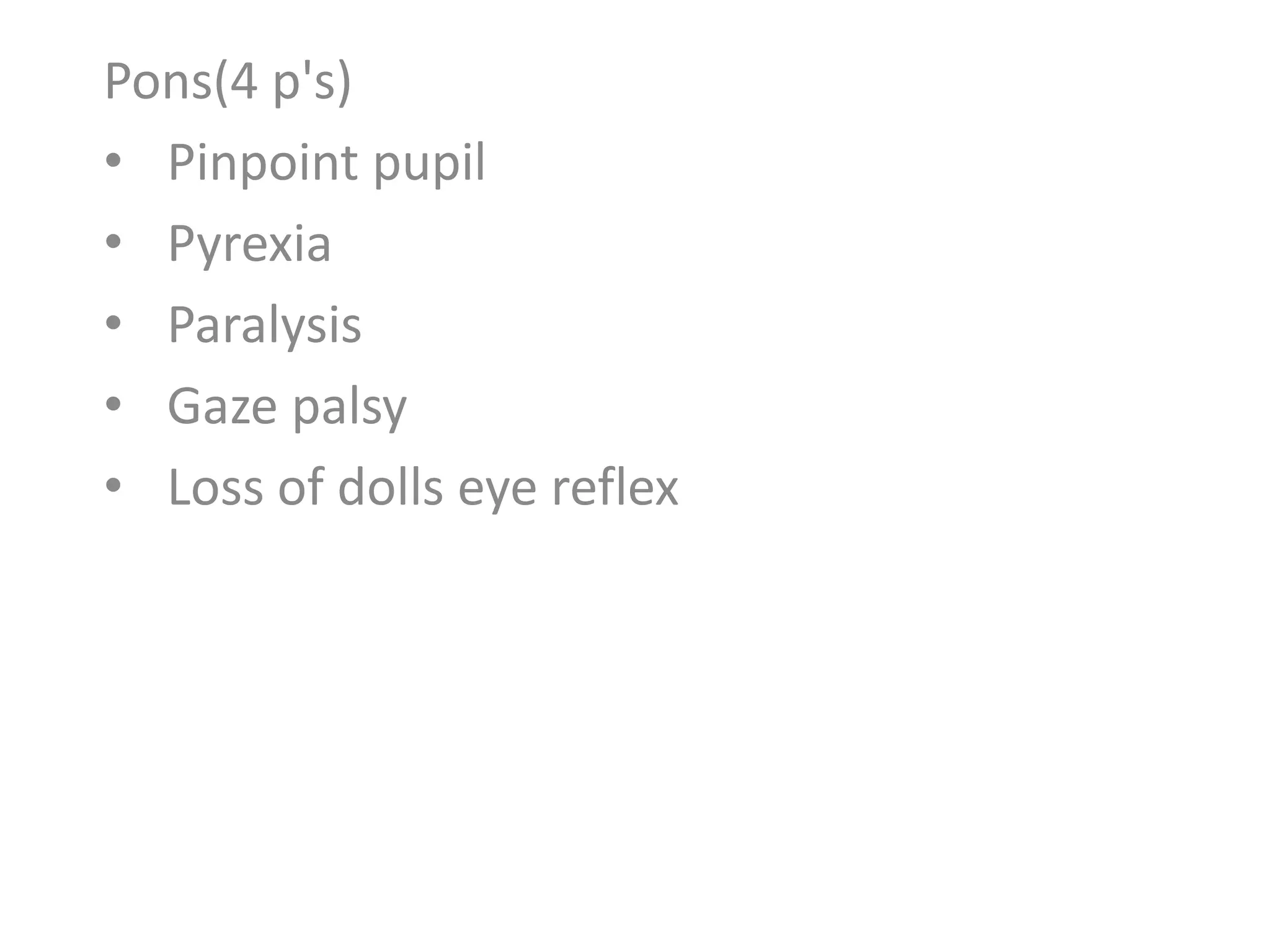 Pons(4 p's)
• Pinpoint pupil
• Pyrexia
• Paralysis
• Gaze palsy
• Loss of dolls eye reflex
 