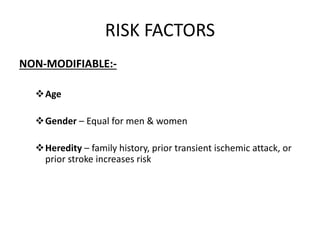 RISK FACTORS
NON-MODIFIABLE:-
Age
Gender – Equal for men & women
Heredity – family history, prior transient ischemic attack, or
prior stroke increases risk
 