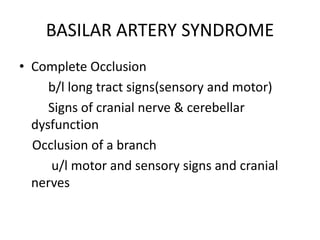 BASILAR ARTERY SYNDROME
• Complete Occlusion
b/l long tract signs(sensory and motor)
Signs of cranial nerve & cerebellar
dysfunction
Occlusion of a branch
u/l motor and sensory signs and cranial
nerves
 