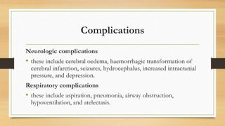 Complications
Neurologic complications
• these include cerebral oedema, haemorrhagic transformation of
cerebral infarction, seizures, hydrocephalus, increased intracranial
pressure, and depression.
Respiratory complications
• these include aspiration, pneumonia, airway obstruction,
hypoventilation, and atelectasis.
 