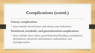 Complications (contd.)
Urinary complications
• these include incontinence and urinary tract infections.
Nutritional, metabolic, and gastrointestinal complications
• these include stress ulcers, gastrointestinal bleeding, constipation,
dehydration, electrolyte disturbances, malnutrition, and
hyperglycaemia.
 