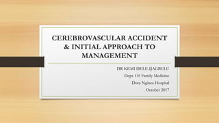CEREBROVASCULAR ACCIDENT
& INITIAL APPROACH TO
MANAGEMENT
DR KEMI DELE-IJAGBULU
Dept. Of Family Medicine
Dora Nginza Hospital
October 2017
 