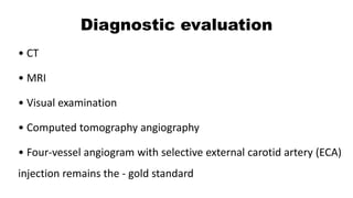 Diagnostic evaluation
• CT
• MRI
• Visual examination
• Computed tomography angiography
• Four-vessel angiogram with selective external carotid artery (ECA)
injection remains the - gold standard
 