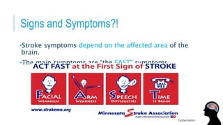 Signs and Symptoms?!
•Stroke symptoms depend on the affected area of the
brain.
•The main symptoms are “the FAST” symptoms:
TUESDAY 8/9/2016
 