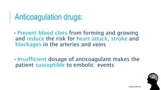 Anticoagulation drugs:
• Prevent blood clots from forming and growing
and reduce the risk for heart attack, stroke and
blockages in the arteries and veins
• Insufficient dosage of anticoagulant makes the
patient susceptible to embolic events
TUESDAY 8/9/2016
 