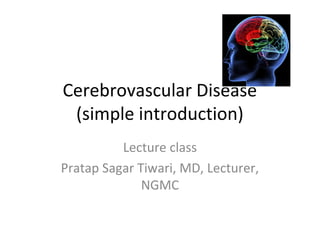 Cerebrovascular Disease
(simple introduction)
Lecture class
Pratap Sagar Tiwari, MD, Lecturer,
NGMC

 