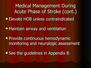 Medical Management During Acute Phase of Stroke (cont.) Elevate HOB unless contraindicated  Maintain airway and ventilation Provide continuous hemodynamic monitoring and neurologic assessment See the guidelines in Appendix B 