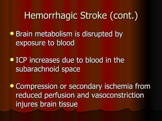 Hemorrhagic Stroke (cont.) Brain metabolism is disrupted by exposure to blood ICP increases due to blood in the subarachnoid space Compression or secondary ischemia from reduced perfusion and vasoconstriction injures brain tissue 