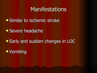 Manifestations Similar to ischemic stroke Severe headache Early and sudden changes in LOC Vomiting 