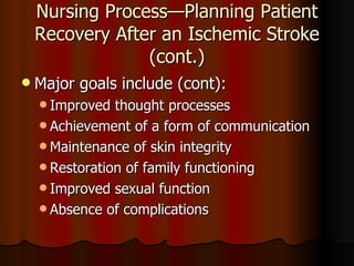 Nursing Process—Planning Patient Recovery After an Ischemic Stroke (cont.) Major goals include (cont): Improved thought processes Achievement of a form of communication Maintenance of skin integrity  Restoration of family functioning  Improved sexual function  Absence of complications 