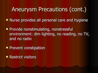 Aneurysm Precautions (cont.) Nurse provides all personal care and hygiene Provide nonstimulating, nonstressful environment: dim lighting, no reading, no TV, and no radio Prevent constipation Restrict visitors 