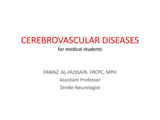 CEREBROVASCULAR DISEASES
for medical students
FAWAZ AL-HUSSAIN FRCPC, MPH
Assistant Professor
Stroke Neurologist
 