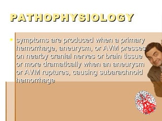 PATHOPHYSIOLOGY symptoms are produced when a primary hemorrhage, aneurysm, or AVM presses on nearby cranial nerves or brain tissue or more dramatically when an aneurysm or AVM ruptures, causing subarachnoid hemorrhage   